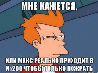 мне кажется, или макс реально приходит в №200 чтобы только пожрать