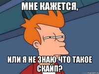 мне кажется, или я не знаю что такое скайп?