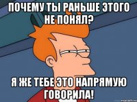 Почему ты раньше этого не понял? Я же тебе это напрямую говорила!