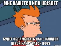 МНЕ КАЖЕТСЯ ИЛИ UBISOFT БУДЕТ ОБЛАМЫВАТЬ НАС С КАЖДОЙ ИГРОЙ КАК С WATCH DOGS