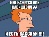 мне кажется или вабищевич ?? и есть вассаби !!!!