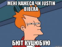 мені кажеса чи Justin bіbera бют куцюбую