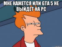 Мне кажется или gta 5 не выйдет на pc 