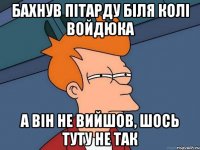 Бахнув пітарду біля Колі Войдюка а він не вийшов, шось туту не так