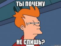 Ты почему не спишь?