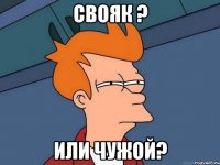 свояк ? или чужой?