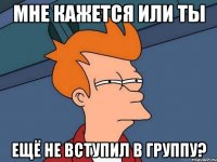 Мне кажется или ты ещё не вступил в группу?