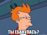  ты ебанулась?