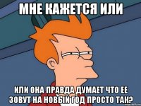 Мне кажется или Или она правда думает что ее зовут на новый год просто так?