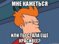 Мне кажеться или ты стала ещё красивее?