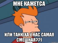 Мне кажетса Или Танюха у нас самая смешная??)