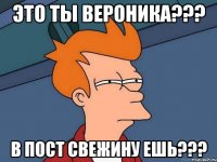 Это ты Вероника??? В пост свежину ешь???