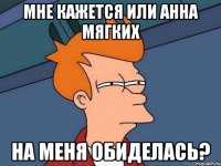 Мне кажется или Анна Мягких на меня обиделась?