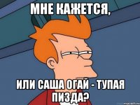 Мне кажется, или Саша Огай - Тупая пизда?