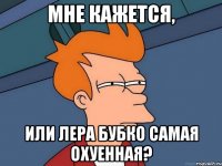 Мне кажется, или Лера Бубко самая охуенная?