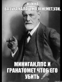 Нужна базука,калаш,мп,огнемет,узи, Миниган,ппс и гранатомет чтоб его убить