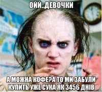 ойй..девочки а можна кофе?а то ми забули купить уже сука як 3456 днів