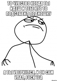 то чувство когда ты идеш и тебе кто то подставил подношку а ты увернулся, и он сам упал, FUCK YEA