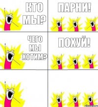 кто мы? парни! чего мы хотим? похуй!  