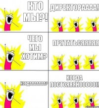 кто мы?! директораааа! чего мы хотим? прятатьсяяяяя когдааааааа? когда постояяянооооо!!