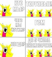 кто мы? Торговые! чего мы хотим? ГСМ когда? до 5 числа ежемесячно!