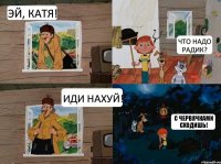 Эй, Катя! Иди нахуй! Что надо Радик? С червячками сходишь!