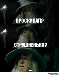 проскипал? струшненько? ...