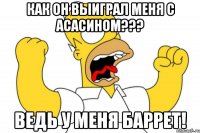 как он выиграл меня с асасином??? ведь у меня баррет!