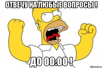 Отвечу на любые вопросы ! До 00:00 !