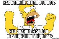 Как больше нет по 850 000? Что значит 1 250 000 - ограниченная акция???