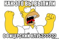 как это вы выпили Офицерский клуб??????