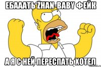 ЕБАААТЬ ZHAN-BABY ФЕЙК А Я С НЕЙ ПЕРЕСПАТЬ ХОТЕЛ