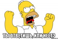  Ты ответишь, или неет?