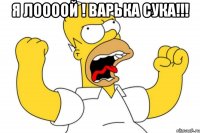 Я лоооой ! Варька сука!!! 