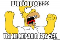 Шооооооо??? Ты не играл в GTA 5?!