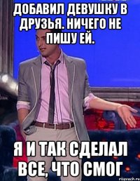 Добавил девушку в друзья. ничего не пишу ей. я и так сделал все, что смог