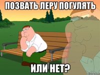 позвать леру погулять или нет?