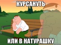 Курсануть Или в натурашку