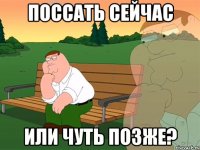 Поссать сейчас Или чуть позже?