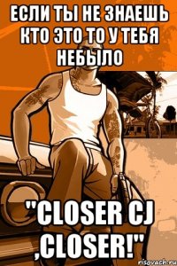 Если ты не знаешь кто это то у тебя небыло "Closer CJ ,closer!"