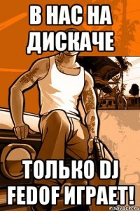 В нас на дискаче только Dj FEDOF играет!