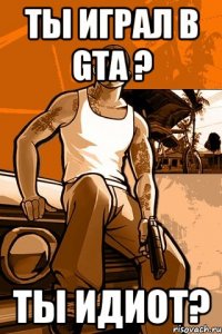 Ты играл в GTA ? Ты идиот?
