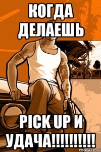 когда делаешь pick up и УДАЧА!!!!!!!!!!