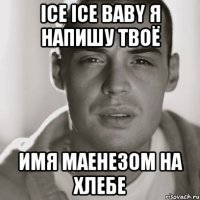 ice ice baby я напишу твоё имя маенезом на хлебе