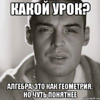 какой урок? алгебра, это как геометрия, но чуть понятнее