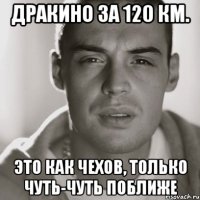 Дракино за 120 км. Это как Чехов, только чуть-чуть поближе