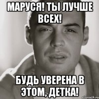 Маруся! Ты лучше всех! Будь уверена в этом, Детка!