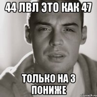 44 лвл это как 47 Только на 3 пониже