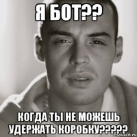 я бот?? когда ты не можешь удержать коробку?????