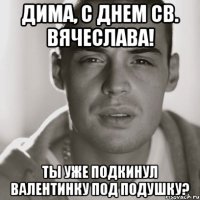 Дима, с днем св. вячеслава! ты уже подкинул валентинку под подушку?